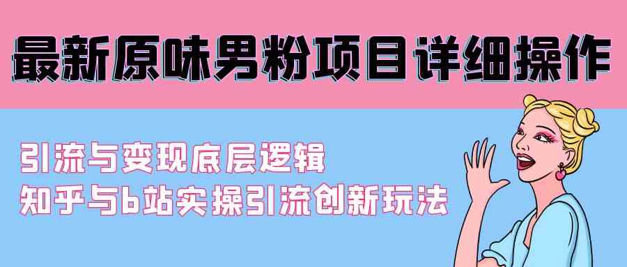 （9158期）最新原味男粉项目详细操作 引流与变现底层逻辑+知乎与b站实操引流创新玩法-专业网站源码、源码下载、源码交易、php源码服务平台-游侠网