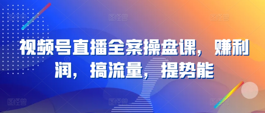 视频号直播全案操盘课，赚利润，搞流量，提势能-专业网站源码、源码下载、源码交易、php源码服务平台-游侠网