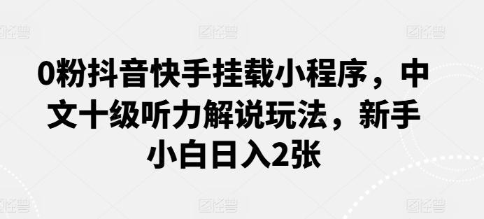 0粉抖音快手挂载小程序，中文十级听力解说玩法，新手小白日入2张-专业网站源码、源码下载、源码交易、php源码服务平台-游侠网