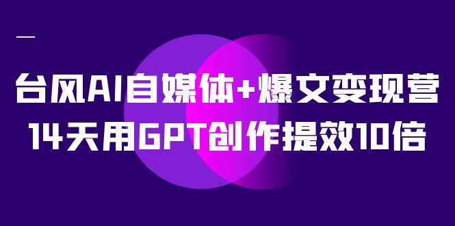 台风AI自媒体+爆文变现营，14天用GPT创作提效10倍（12节课）-专业网站源码、源码下载、源码交易、php源码服务平台-游侠网