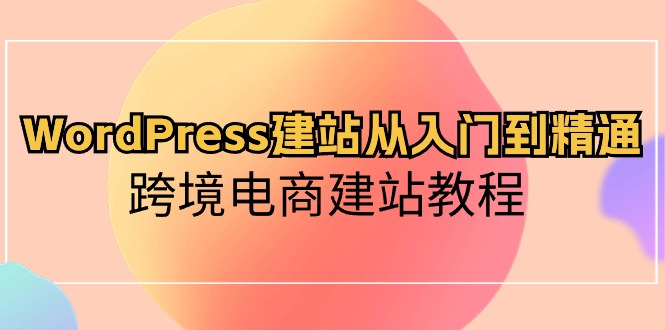 （10313期）WordPress建站从入门到精通，跨境电商建站教程-游侠网