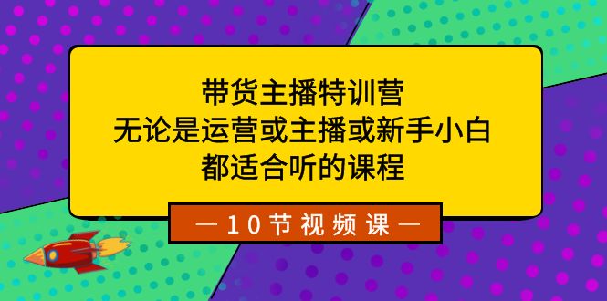 带货主播特训营：无论是运营或主播或新手小白，都适合听的课程-专业网站源码、源码下载、源码交易、php源码服务平台-游侠网