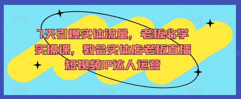 7天引爆实体流量，老板必学实操课，教会实体店老板直播短视频IP达人运营-专业网站源码、源码下载、源码交易、php源码服务平台-游侠网