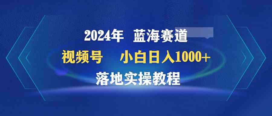 （9515期）2024年蓝海赛道 视频号  小白日入1000+ 落地实操教程-专业网站源码、源码下载、源码交易、php源码服务平台-游侠网