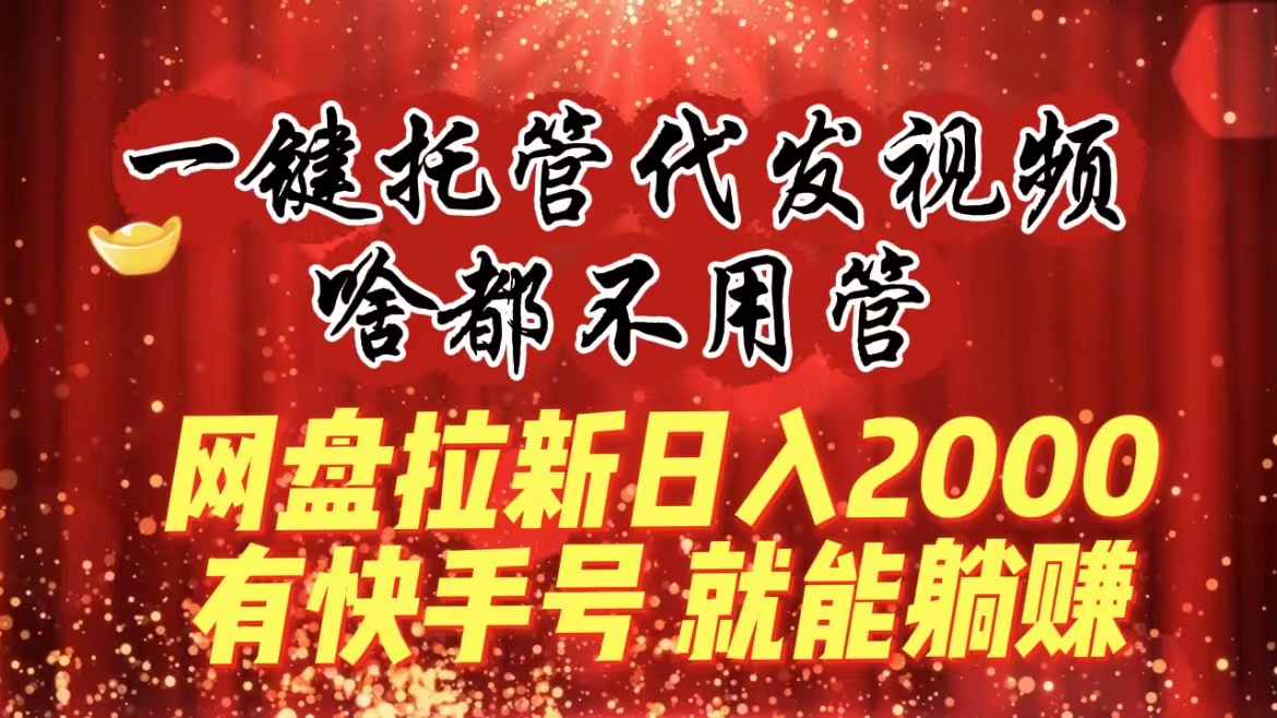 一键托管代发视频，啥都不用管，网盘拉新日入2000+，有快手号就能躺赚-专业网站源码、源码下载、源码交易、php源码服务平台-游侠网