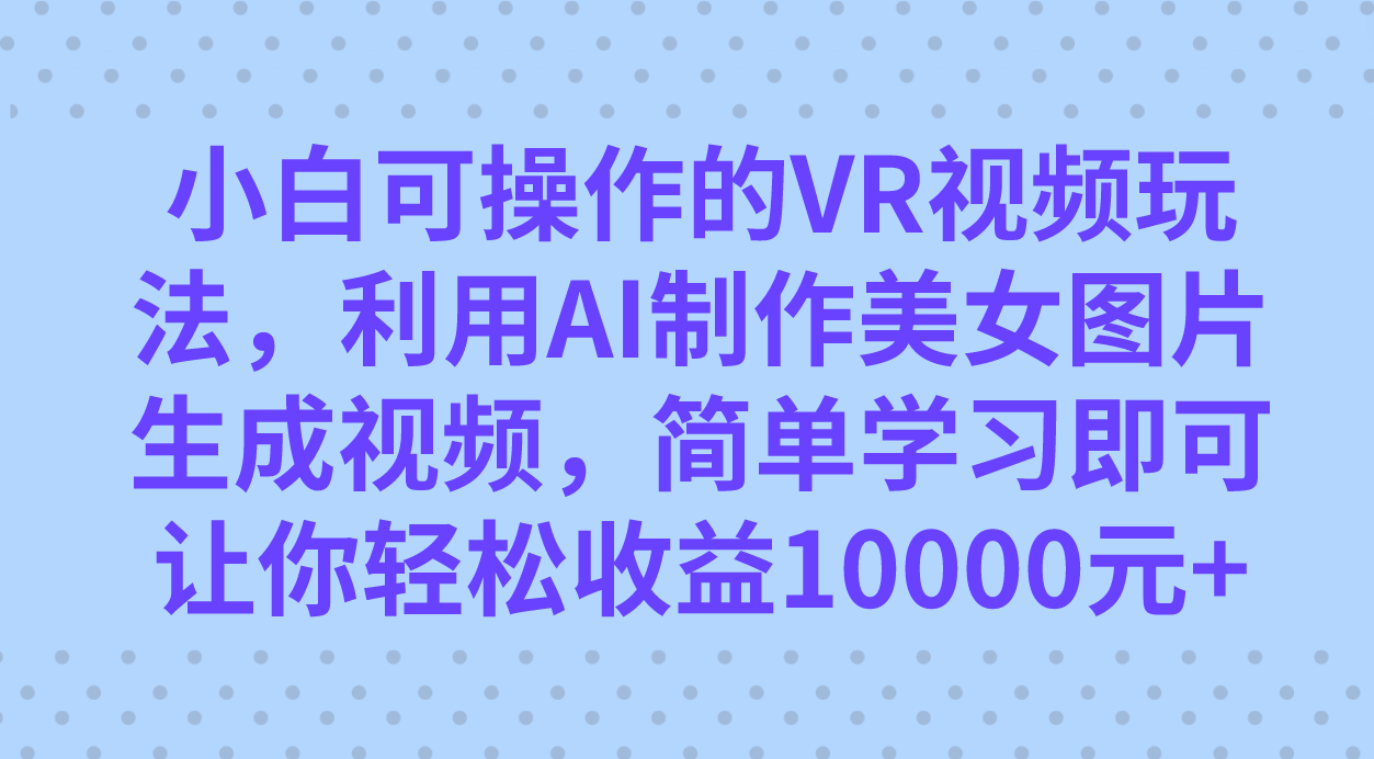 小白可操作的VR视频玩法，利用AI制作美女图片生成视频，你轻松收益10000+-专业网站源码、源码下载、源码交易、php源码服务平台-游侠网