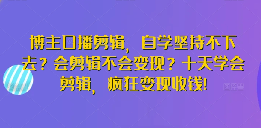 博主口播剪辑，自学坚持不下去？会剪辑不会变现？十天学会剪辑，疯狂变现收钱!-专业网站源码、源码下载、源码交易、php源码服务平台-游侠网