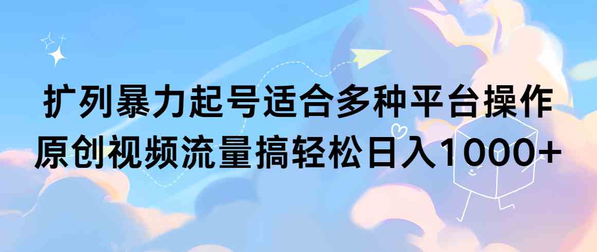 （9251期）扩列暴力起号适合多种平台操作原创视频流量搞轻松日入1000+-专业网站源码、源码下载、源码交易、php源码服务平台-游侠网