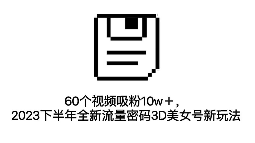 60个视频吸粉10w＋，2023下半年全新流量密码3D美女号新玩法（教程+资源）-专业网站源码、源码下载、源码交易、php源码服务平台-游侠网