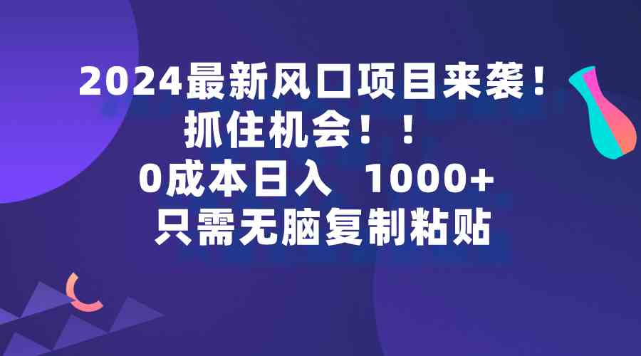 （9899期）2024最新风口项目来袭，抓住机会，0成本一部手机日入1000+，只需无脑复…-专业网站源码、源码下载、源码交易、php源码服务平台-游侠网