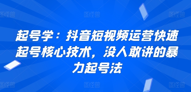 起号学：抖音短视频运营快速起号核心技术，没人敢讲的暴力起号法-专业网站源码、源码下载、源码交易、php源码服务平台-游侠网