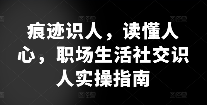 痕迹识人，读懂人心，​职场生活社交识人实操指南-专业网站源码、源码下载、源码交易、php源码服务平台-游侠网