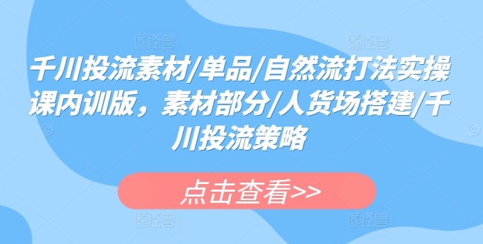 千川投流素材/单品/自然流打法实操课内训版，素材部分/人货场搭建/千川投流策略-专业网站源码、源码下载、源码交易、php源码服务平台-游侠网