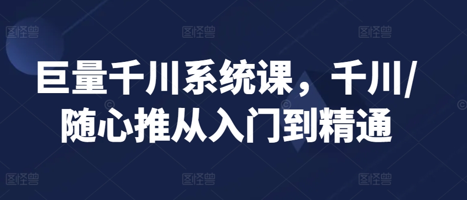 巨量千川系统课，千川/随心推从入门到精通-专业网站源码、源码下载、源码交易、php源码服务平台-游侠网