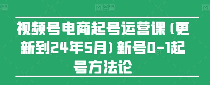 视频号电商起号运营课(更新到24年5月)新号0-1起号方法论-专业网站源码、源码下载、源码交易、php源码服务平台-游侠网