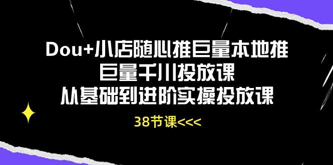 Dou+小店随心推巨量本地推巨量千川投放课，从基础到进阶实操投放课（38节）-专业网站源码、源码下载、源码交易、php源码服务平台-游侠网