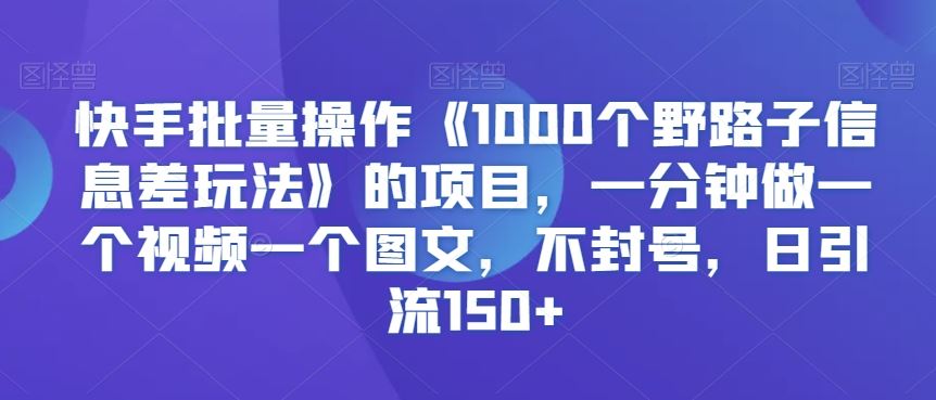 快手批量操作《1000个野路子信息差玩法》的项目，一分钟做一个视频一个图文，不封号，日引流150+【揭秘】-专业网站源码、源码下载、源码交易、php源码服务平台-游侠网