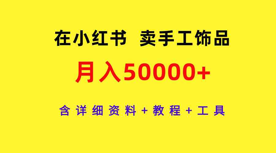 （9585期）在小红书卖手工饰品，月入50000+，含详细资料+教程+工具-专业网站源码、源码下载、源码交易、php源码服务平台-游侠网