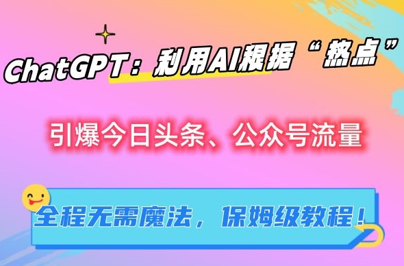 ChatGPT：利用AI根据“热点”引爆今日头条、公众号流量，无需魔法，保姆级教程【揭秘】-专业网站源码、源码下载、源码交易、php源码服务平台-游侠网