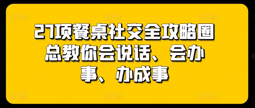 27项餐桌社交全攻略圈总教你会说话、会办事、办成事-专业网站源码、源码下载、源码交易、php源码服务平台-游侠网