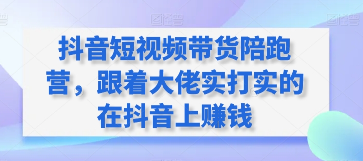 抖音短视频带货陪跑营，跟着大佬实打实的在抖音上赚钱-专业网站源码、源码下载、源码交易、php源码服务平台-游侠网