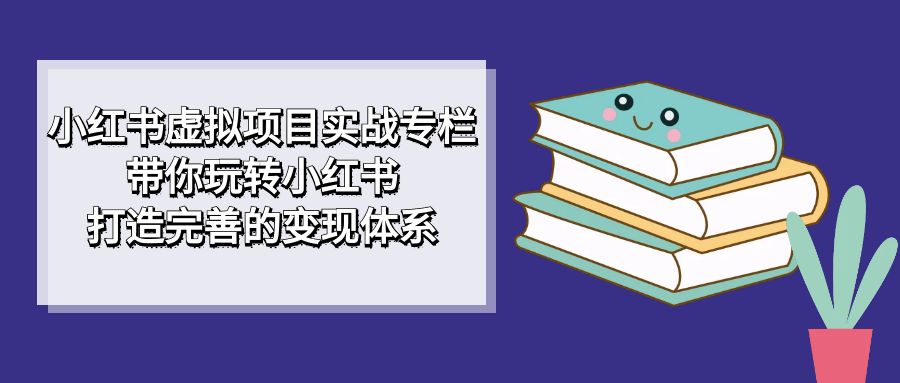 小红书虚拟项目实战专栏，带你玩转小红书，打造完善的变现体系-专业网站源码、源码下载、源码交易、php源码服务平台-游侠网