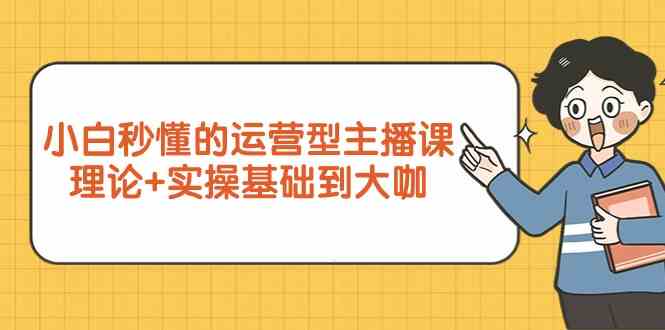 新手小白秒懂的运营型主播课，理论+实操基础到大咖（7节课）-专业网站源码、源码下载、源码交易、php源码服务平台-游侠网