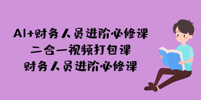 AI + 财务人员进阶必修课二合一视频打包课，财务人员进阶必修课-专业网站源码、源码下载、源码交易、php源码服务平台-游侠网