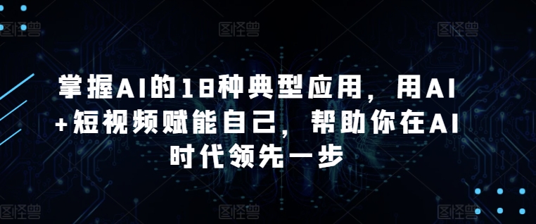 掌握AI的18种典型应用，用AI+短视频赋能自己，帮助你在AI时代领先一步-专业网站源码、源码下载、源码交易、php源码服务平台-游侠网