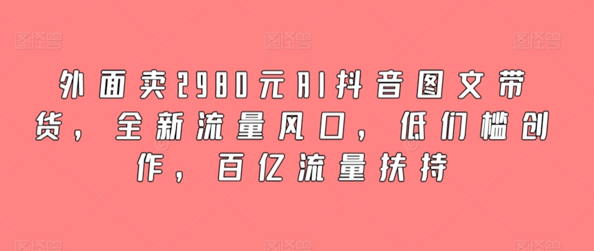 外面卖2980元AI抖音图文带货，全新流量风口，低们槛创作，百亿流量扶持-专业网站源码、源码下载、源码交易、php源码服务平台-游侠网