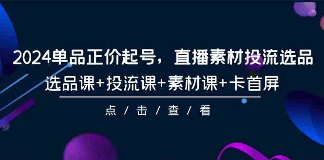 （9718期）2024单品正价起号，直播素材投流选品，选品课+投流课+素材课+卡首屏-101节-专业网站源码、源码下载、源码交易、php源码服务平台-游侠网