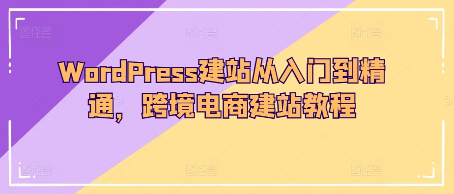 WordPress建站从入门到精通，跨境电商建站教程-游侠网