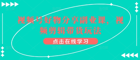 视频号好物分享副业课，视频剪辑带货玩法-专业网站源码、源码下载、源码交易、php源码服务平台-游侠网