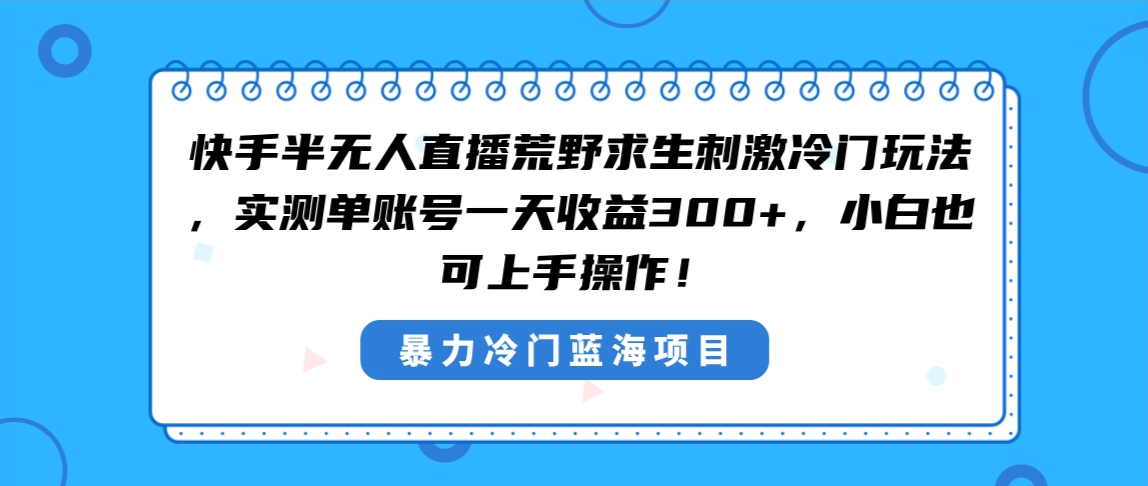 快手半无人直播荒野求生刺激冷门玩法，实测单账号一天收益300+，小白也…-专业网站源码、源码下载、源码交易、php源码服务平台-游侠网