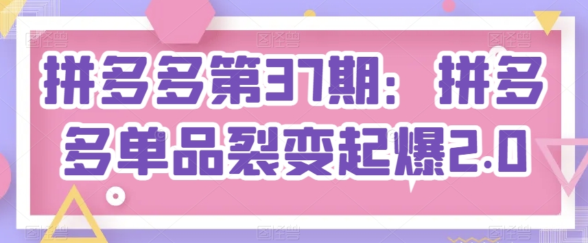 拼多多第37期：拼多多单品裂变起爆2.0-专业网站源码、源码下载、源码交易、php源码服务平台-游侠网