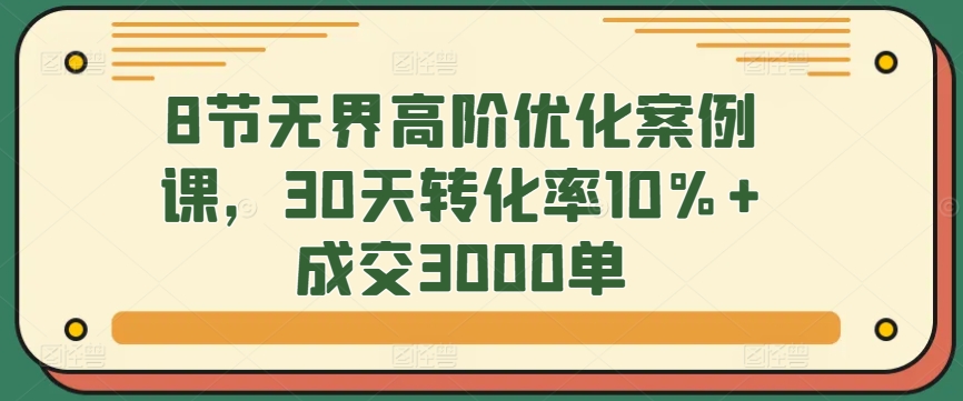 8节无界高阶优化案例课，30天转化率10%+成交3000单-专业网站源码、源码下载、源码交易、php源码服务平台-游侠网