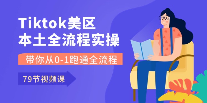 Tiktok-美区本土全流程实操课，带你从0-1跑通全流程（79节课）-专业网站源码、源码下载、源码交易、php源码服务平台-游侠网