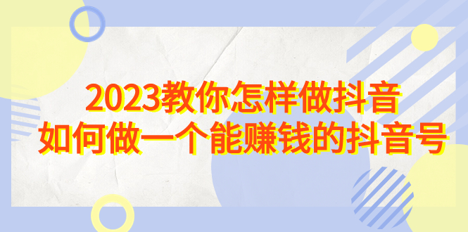 2023教你怎样做抖音，如何做一个能赚钱的抖音号（22节课）-专业网站源码、源码下载、源码交易、php源码服务平台-游侠网