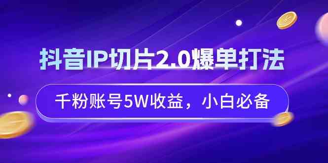 （9132期）抖音IP切片2.0爆单打法，千粉账号5W收益，小白必备-专业网站源码、源码下载、源码交易、php源码服务平台-游侠网