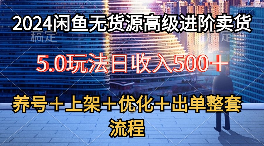 （10332期）2024闲鱼无货源高级进阶卖货5.0，养号＋选品＋上架＋优化＋出单整套流程-专业网站源码、源码下载、源码交易、php源码服务平台-游侠网