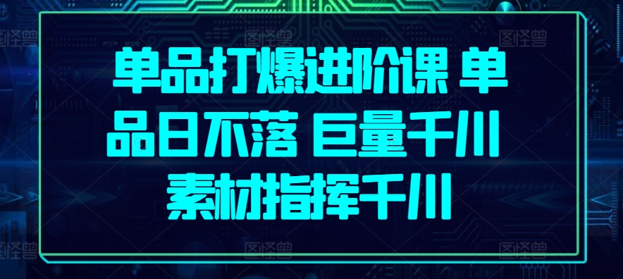 单品打爆进阶课 单品日不落 巨量千川 素材指挥千川-专业网站源码、源码下载、源码交易、php源码服务平台-游侠网