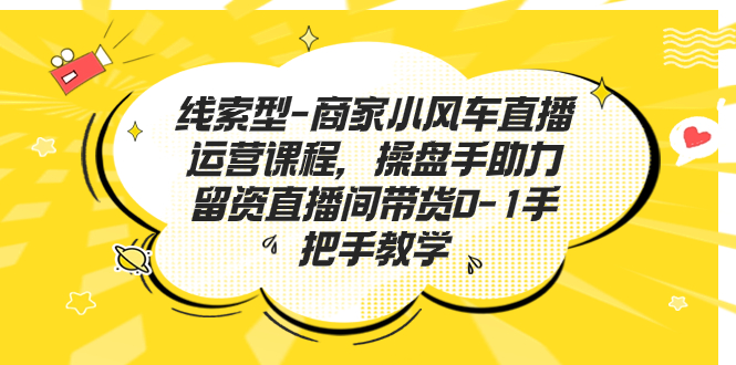 线索型-商家小风车直播运营课程，操盘手助力留资直播间带货0-1手把手教学-专业网站源码、源码下载、源码交易、php源码服务平台-游侠网