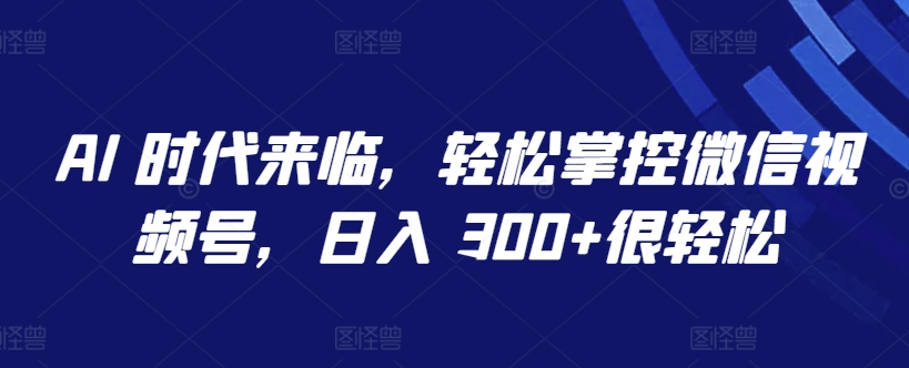 AI 时代来临，轻松掌控微信视频号，日入 300+很轻松-专业网站源码、源码下载、源码交易、php源码服务平台-游侠网