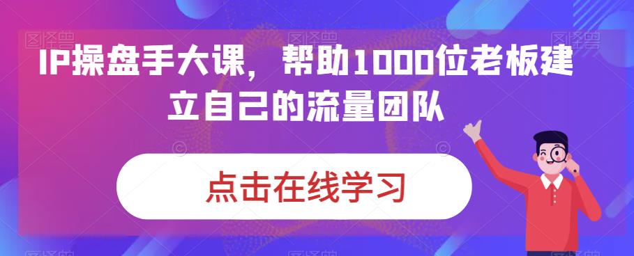 IP-操盘手大课，帮助1000位老板建立自己的流量团队（13节课）-专业网站源码、源码下载、源码交易、php源码服务平台-游侠网