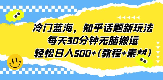 冷门蓝海，知乎话题新玩法，每天30分钟无脑搬运，轻松日入500+(教程+素材)-专业网站源码、源码下载、源码交易、php源码服务平台-游侠网