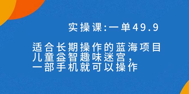 一单49.9长期蓝海项目，儿童益智趣味迷宫，一部手机月入3000+（附素材）-专业网站源码、源码下载、源码交易、php源码服务平台-游侠网