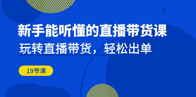 新手能听懂的直播带货课：玩转直播带货，轻松出单（19节课）-专业网站源码、源码下载、源码交易、php源码服务平台-游侠网