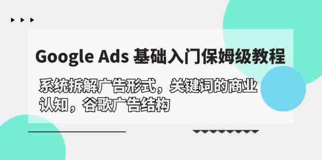 （10018期）Google Ads 基础入门，系统拆解广告形式/关键词的商业认知/谷歌广告结构-专业网站源码、源码下载、源码交易、php源码服务平台-游侠网