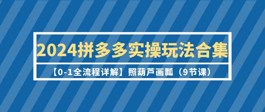 2024拼多多实操玩法合集【0-1全流程详解】照葫芦画瓢（9节课）-专业网站源码、源码下载、源码交易、php源码服务平台-游侠网