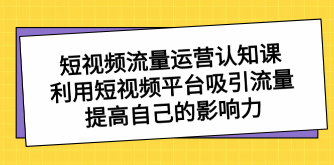 短视频流量-运营认知课，利用短视频平台吸引流量，提高自己的影响力-专业网站源码、源码下载、源码交易、php源码服务平台-游侠网